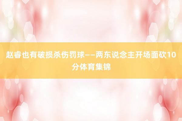 赵睿也有破损杀伤罚球——两东说念主开场面砍10分体育集锦