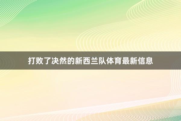 打败了决然的新西兰队体育最新信息