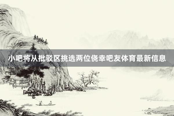 小吧将从批驳区挑选两位侥幸吧友体育最新信息