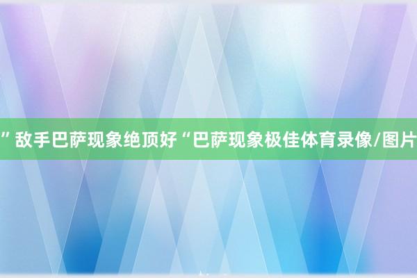 ”敌手巴萨现象绝顶好“巴萨现象极佳体育录像/图片