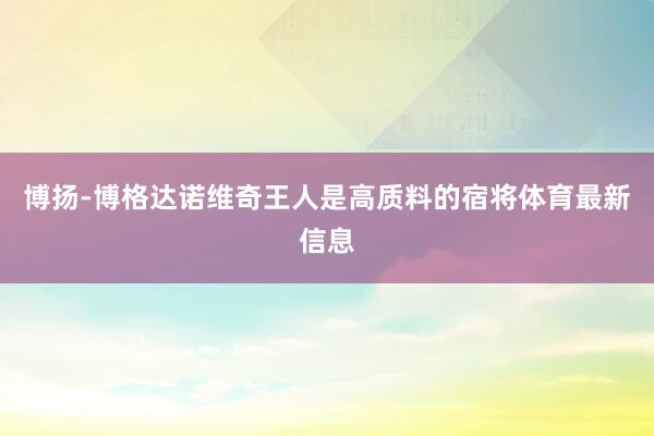 博扬-博格达诺维奇王人是高质料的宿将体育最新信息
