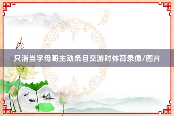 只消当字母哥主动条目交游时体育录像/图片