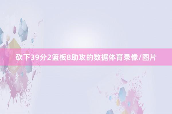 砍下39分2篮板8助攻的数据体育录像/图片