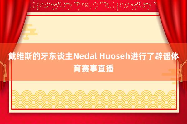 戴维斯的牙东谈主Nedal Huoseh进行了辟谣体育赛事直播