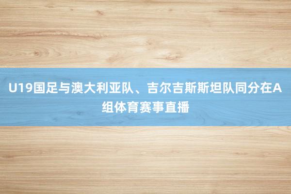 U19国足与澳大利亚队、吉尔吉斯斯坦队同分在A组体育赛事直播