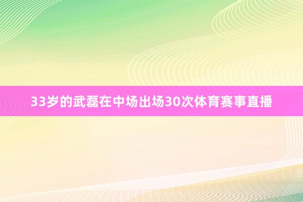 33岁的武磊在中场出场30次体育赛事直播