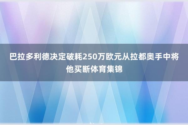巴拉多利德决定破耗250万欧元从拉都奥手中将他买断体育集锦