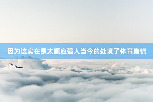 因为这实在是太顺应强人当今的处境了体育集锦