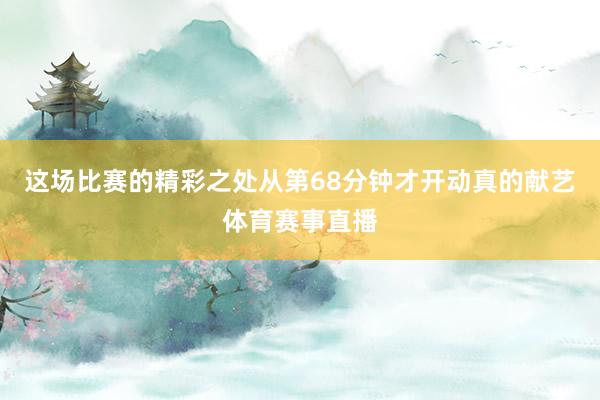 这场比赛的精彩之处从第68分钟才开动真的献艺体育赛事直播