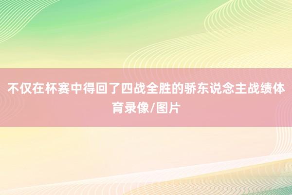 不仅在杯赛中得回了四战全胜的骄东说念主战绩体育录像/图片