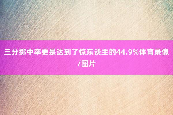 三分掷中率更是达到了惊东谈主的44.9%体育录像/图片