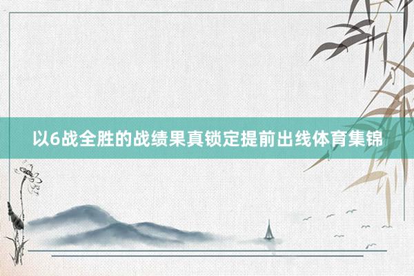 以6战全胜的战绩果真锁定提前出线体育集锦