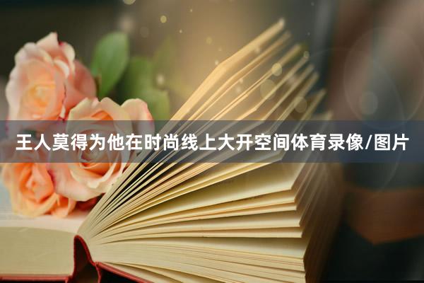 王人莫得为他在时尚线上大开空间体育录像/图片