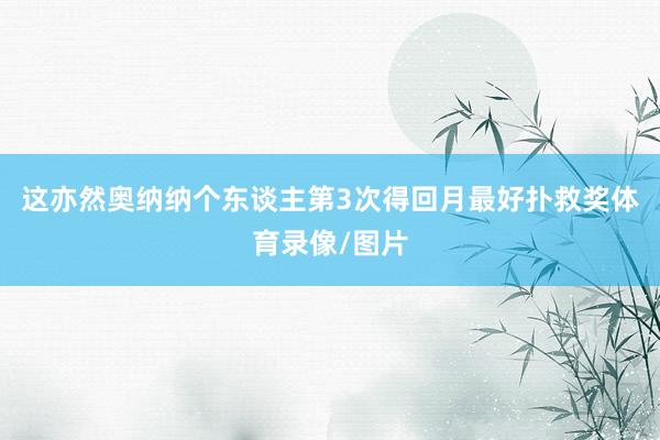 这亦然奥纳纳个东谈主第3次得回月最好扑救奖体育录像/图片