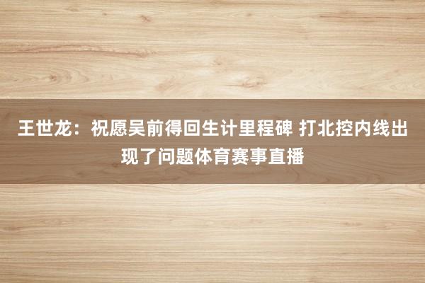 王世龙：祝愿吴前得回生计里程碑 打北控内线出现了问题体育赛事直播
