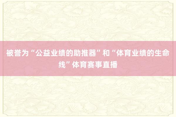 被誉为“公益业绩的助推器”和“体育业绩的生命线”体育赛事直播