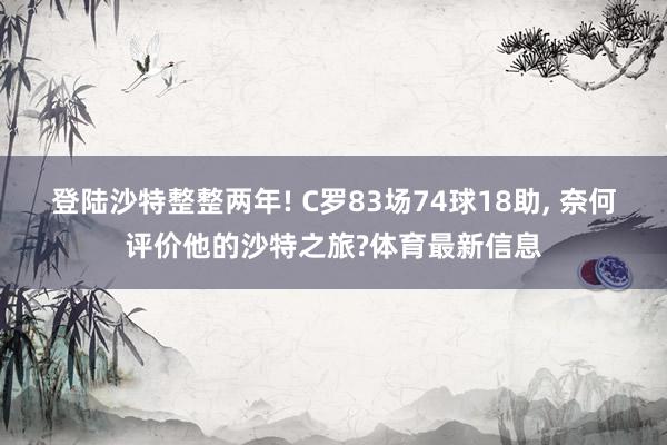 登陆沙特整整两年! C罗83场74球18助, 奈何评价他的沙特之旅?体育最新信息
