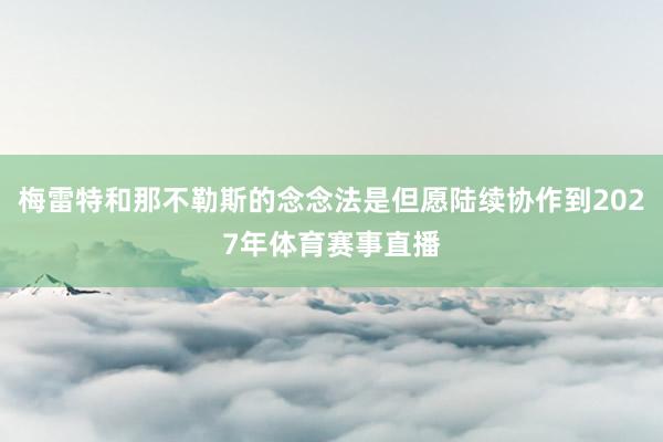 梅雷特和那不勒斯的念念法是但愿陆续协作到2027年体育赛事直播