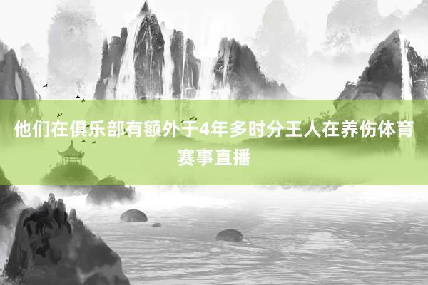 他们在俱乐部有额外于4年多时分王人在养伤体育赛事直播