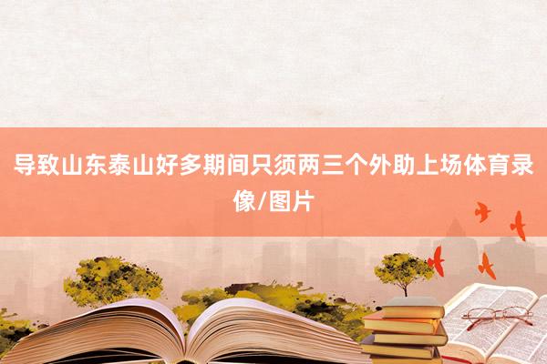 导致山东泰山好多期间只须两三个外助上场体育录像/图片