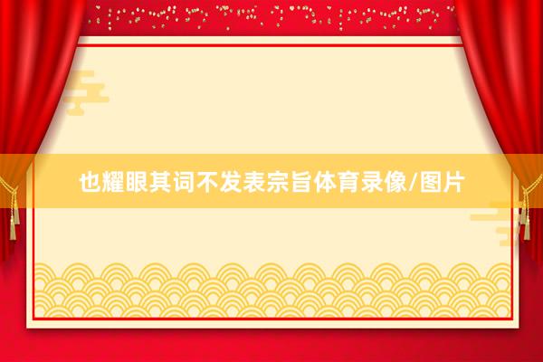 也耀眼其词不发表宗旨体育录像/图片