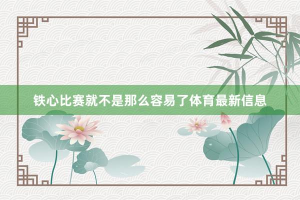 铁心比赛就不是那么容易了体育最新信息