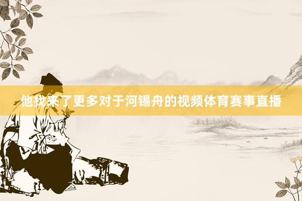他找来了更多对于河锡舟的视频体育赛事直播