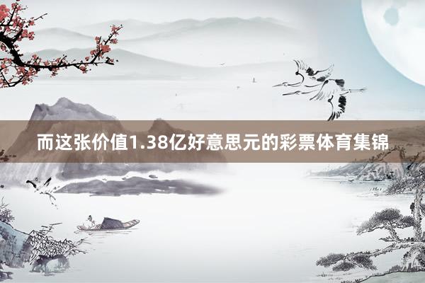 而这张价值1.38亿好意思元的彩票体育集锦