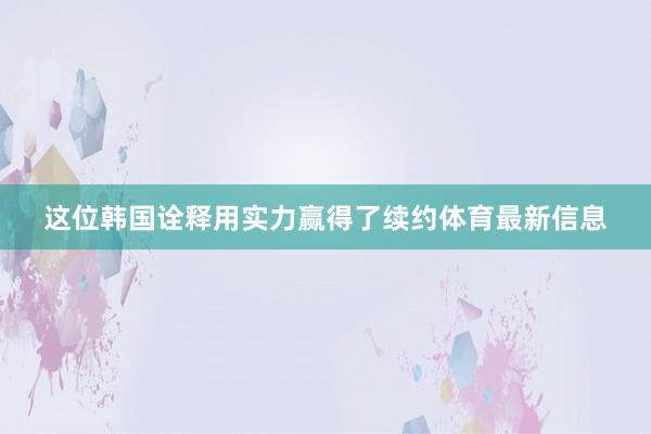这位韩国诠释用实力赢得了续约体育最新信息