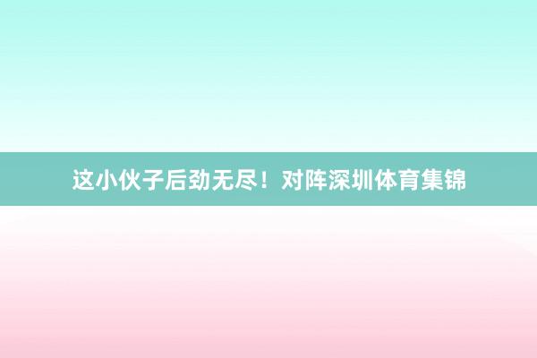 这小伙子后劲无尽!对阵深圳体育集锦