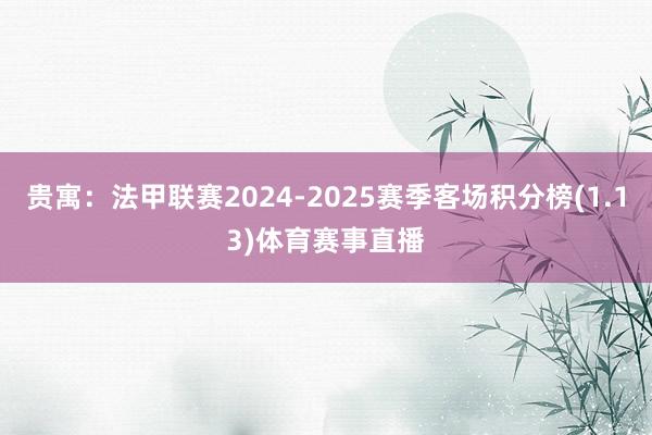 贵寓:法甲联赛2024-2025赛季客场积分榜(1.13)体育赛事直播