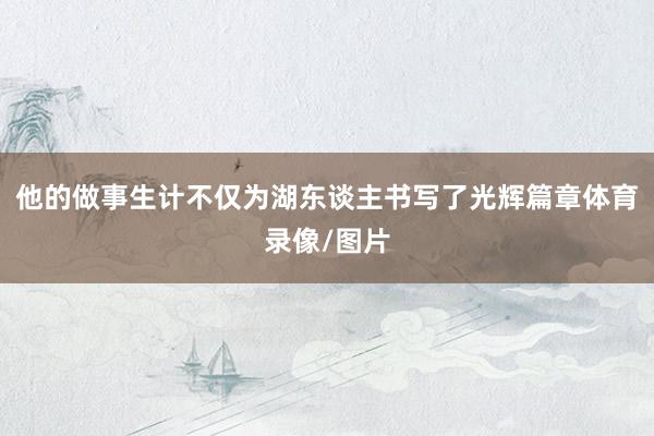 他的做事生计不仅为湖东谈主书写了光辉篇章体育录像/图片