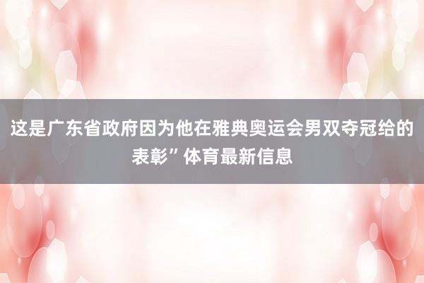 这是广东省政府因为他在雅典奥运会男双夺冠给的表彰”体育最新信息