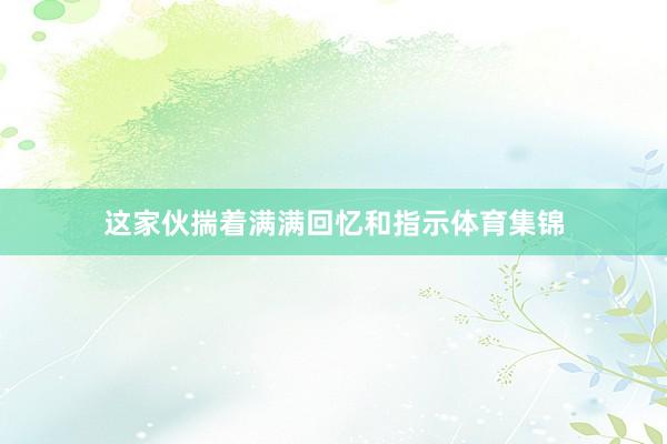 这家伙揣着满满回忆和指示体育集锦
