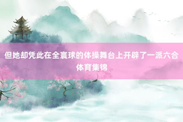 但她却凭此在全寰球的体操舞台上开辟了一派六合体育集锦