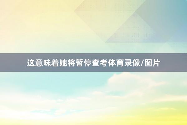 这意味着她将暂停查考体育录像/图片