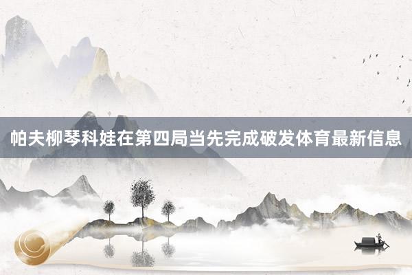 帕夫柳琴科娃在第四局当先完成破发体育最新信息
