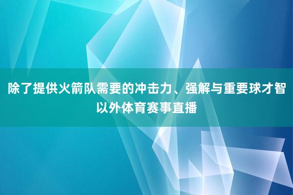 除了提供火箭队需要的冲击力、强解与重要球才智以外体育赛事直播