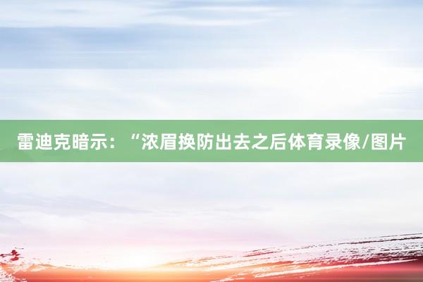 雷迪克暗示:“浓眉换防出去之后体育录像/图片