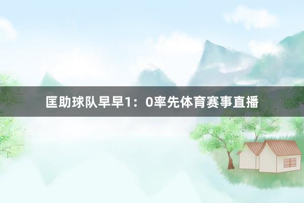 匡助球队早早1:0率先体育赛事直播