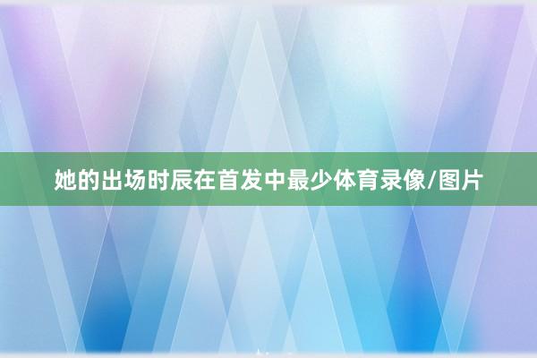 她的出场时辰在首发中最少体育录像/图片