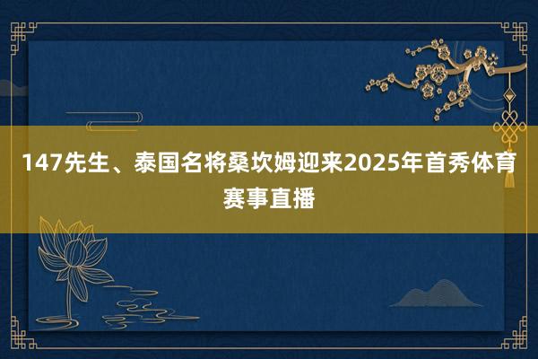 147先生、泰国名将桑坎姆迎来2025年首秀体育赛事直播