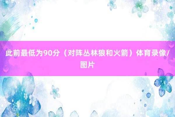 此前最低为90分(对阵丛林狼和火箭)体育录像/图片