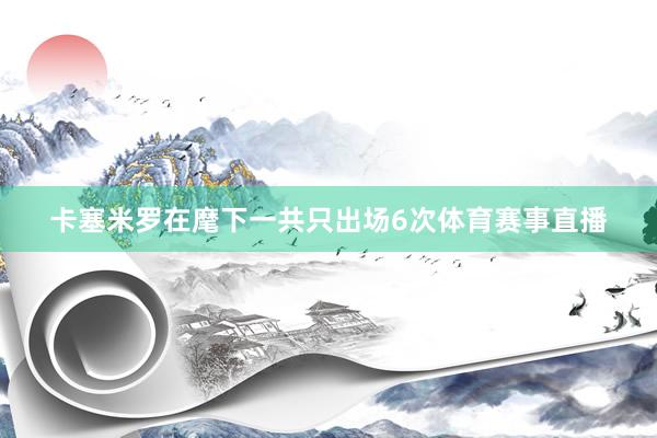 卡塞米罗在麾下一共只出场6次体育赛事直播