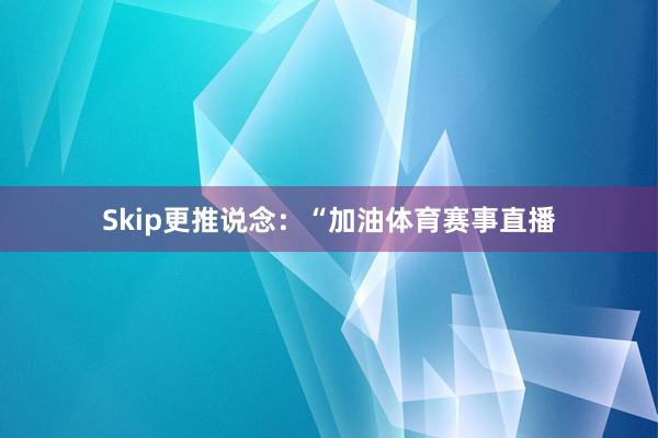 Skip更推说念:“加油体育赛事直播