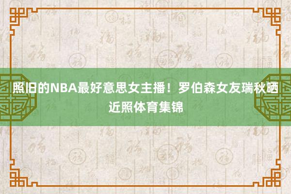 照旧的NBA最好意思女主播！罗伯森女友瑞秋晒近照体育集锦