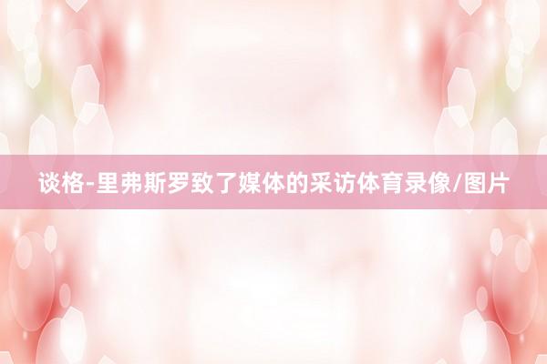 谈格-里弗斯罗致了媒体的采访体育录像/图片