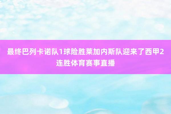 最终巴列卡诺队1球险胜莱加内斯队迎来了西甲2连胜体育赛事直播