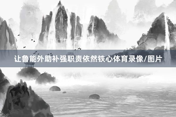 让鲁能外助补强职责依然铁心体育录像/图片