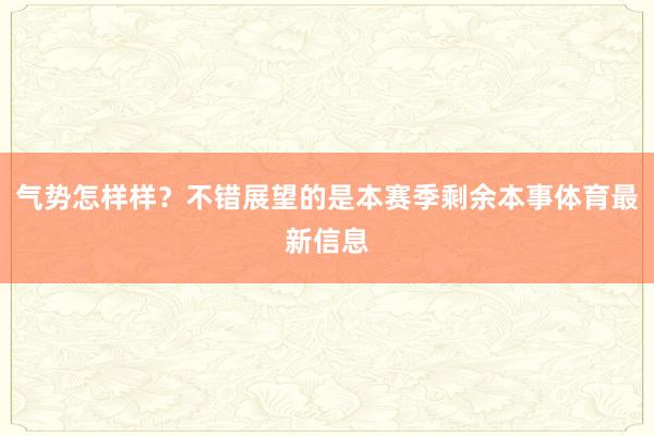 气势怎样样？不错展望的是本赛季剩余本事体育最新信息